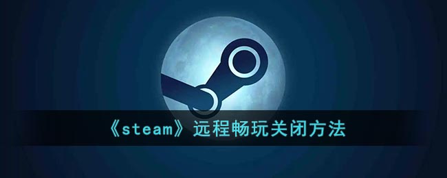 《steam》远程畅玩关闭方法(steam远程连接怎么关)