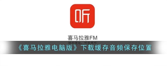 《喜马拉雅电脑版》下载缓存音频保存位置(喜马拉雅音频怎么下载到电脑)