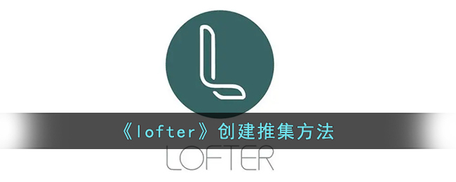 《lofter》创建推集方法(lofter如何推荐文章)