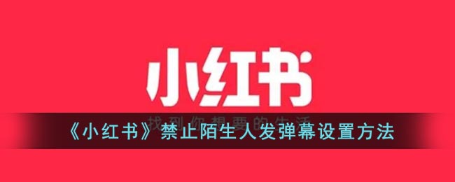 《小红书》禁止陌生人发弹幕设置方法(小红书怎么禁止陌生人发消息)