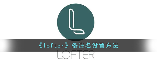 《lofter》备注名设置方法(lofter怎样设置文章置顶)